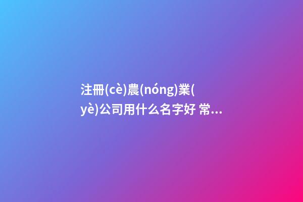 注冊(cè)農(nóng)業(yè)公司用什么名字好 常用招財(cái)企業(yè)取名大全-名學(xué)網(wǎng)